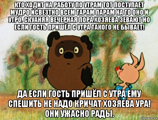 кто ходит на работу по утрам тот поступает мудро исвезтно всем тарам парам на то оно и утро. скуаняя вечерная пора хозяева зевают но если гость пришёл с утра такого не бывает! да если гость пришёл с утра ему спешить не надо кричат хозяева ура! они ужасно рады., Мем Винни Пух с Пятачком