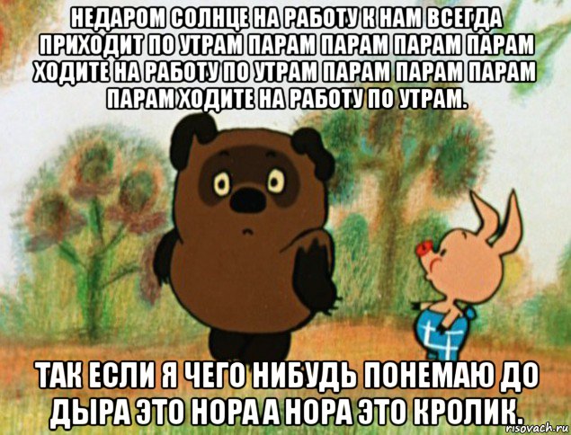 недаром солнце на работу к нам всегда приходит по утрам парам парам парам парам ходите на работу по утрам парам парам парам парам ходите на работу по утрам. так если я чего нибудь понемаю до дыра это нора а нора это кролик.