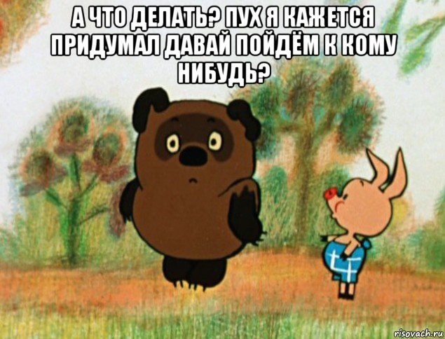 а что делать? пух я кажется придумал давай пойдём к кому нибудь? , Мем Винни Пух с Пятачком