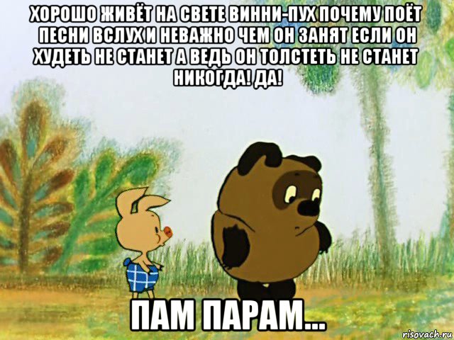 хорошо живёт на свете винни-пух почему поёт песни вслух и неважно чем он занят если он худеть не станет а ведь он толстеть не станет никогда! да! пам парам...