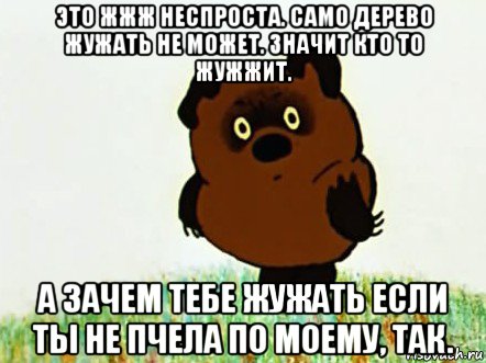 это жжж неспроста. само дерево жужать не может. значит кто то жужжит. а зачем тебе жужать если ты не пчела по моему, так.