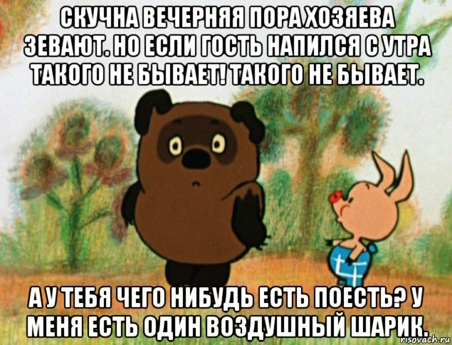 скучна вечерняя пора хозяева зевают. но если гость напился с утра такого не бывает! такого не бывает. а у тебя чего нибудь есть поесть? у меня есть один воздушный шарик., Мем Винни Пух с Пятачком