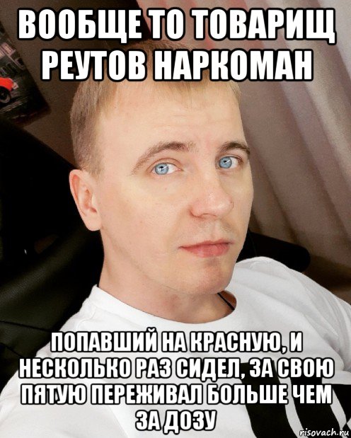 вообще то товарищ реутов наркоман попавший на красную, и несколько раз сидел, за свою пятую переживал больше чем за дозу, Мем Виталий Реутов