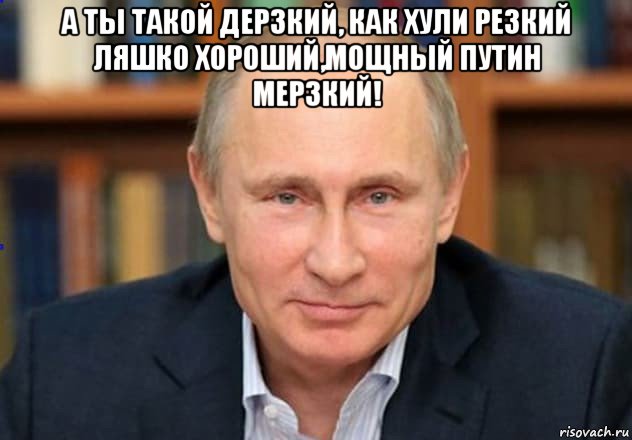 а ты такой дерзкий, как хули резкий ляшко хороший,мощный путин мерзкий! , Мем Владимир Путин