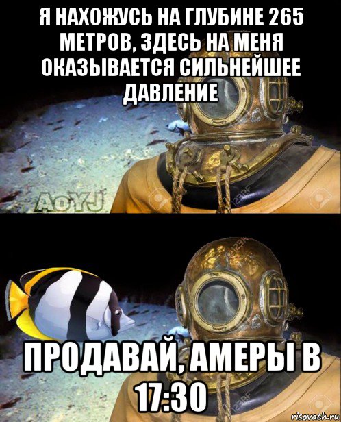 я нахожусь на глубине 265 метров, здесь на меня оказывается сильнейшее давление продавай, амеры в 17:30