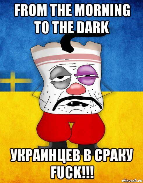 from the morning to the dark украинцев в сраку fuck!!!