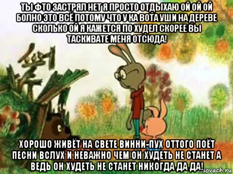 ты фто застрял нет я просто отдыхаю ой ой ой болно это всё потому что у ка вота уши на дереве сколько ой я кажется по худел скорее вы таскивате меня отсюда! хорошо живёт на свете винни-пух оттого поёт песни вслух и неважно чем он худеть не станет а ведь он худеть не станет никогда да да!