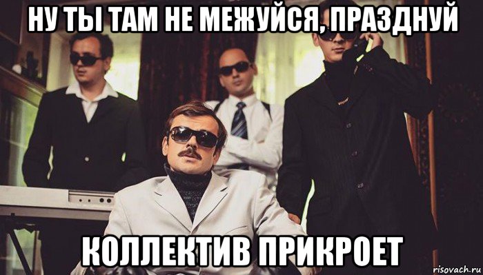 ну ты там не межуйся, празднуй коллектив прикроет, Мем Железные рукава