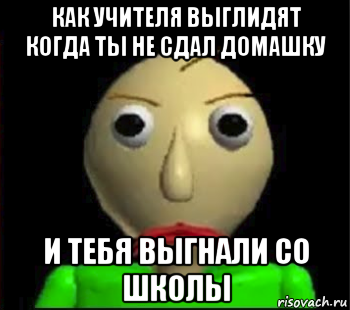 как учителя выглидят когда ты не сдал домашку и тебя выгнали со школы