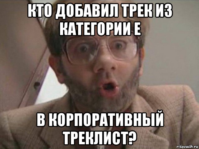 кто добавил трек из категории е в корпоративный треклист?, Мем А кто это Сделал