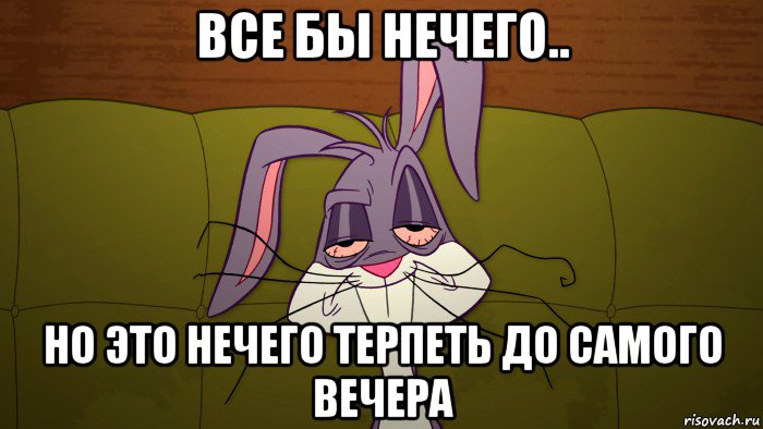 все бы нечего.. но это нечего терпеть до самого вечера, Мем Багз