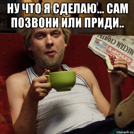 ну что я сделаю... сам позвони или приди.. , Мем Беляков