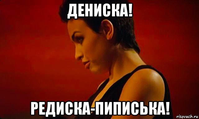 дениска! редиска-пиписька!
