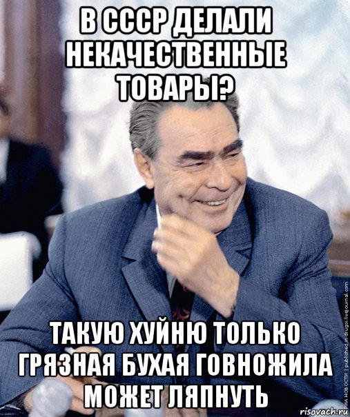 в ссср делали некачественные товары? такую хуйню только грязная бухая говножила может ляпнуть, Мем Брежнев