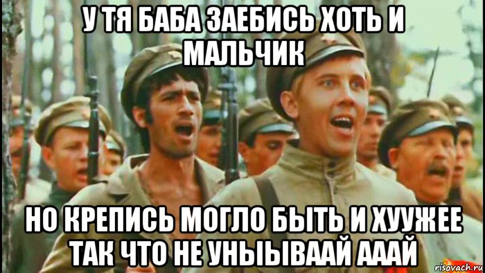 у тя баба заебись хоть и мальчик но крепись могло быть и хуужее так что не уныываай ааай