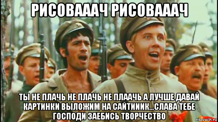 рисовааач рисовааач ты не плачь не плачь не плаачь а лучше давай картинки выложим на сайтииик...слава тебе господи заебись творчество