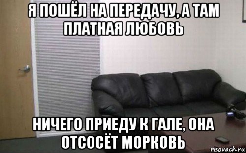 я пошёл на передачу, а там платная любовь ничего приеду к гале, она отсосёт морковь, Мем Casting coach
