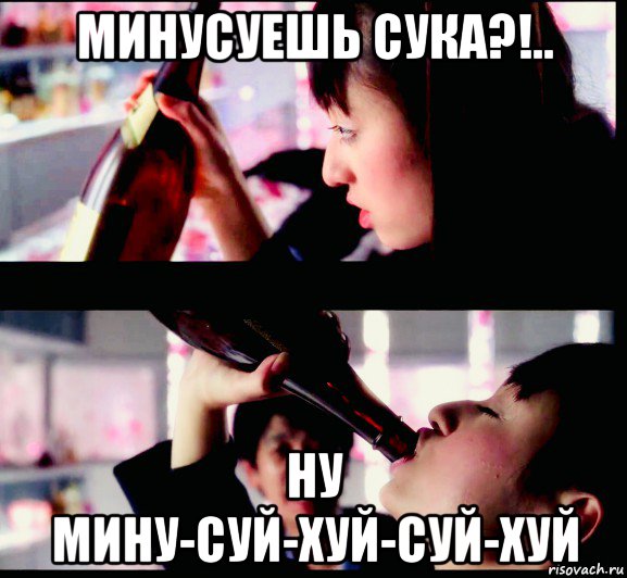 минусуешь сука?!.. ну мину-суй-хуй-суй-хуй