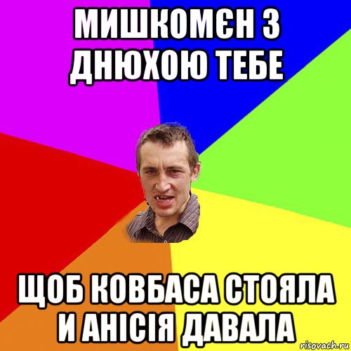 мишкомєн з днюхою тебе щоб ковбаса стояла и анісія давала