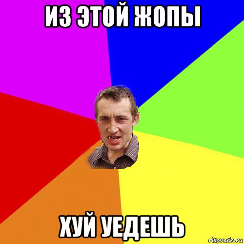 из этой жопы хуй уедешь