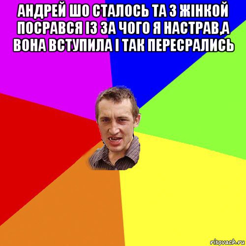 андрей шо сталось та з жінкой посрався із за чого я настрав,а вона вступила і так пересрались 