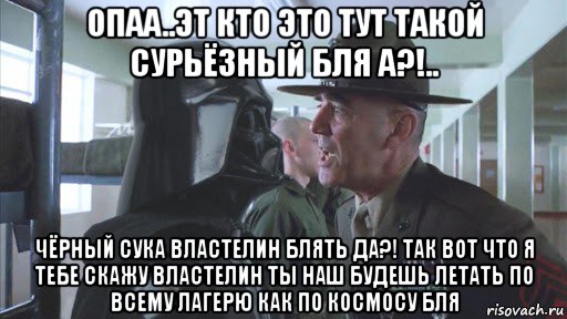 опаа..эт кто это тут такой сурьёзный бля а?!.. чёрный сука властелин блять да?! так вот что я тебе скажу властелин ты наш будешь летать по всему лагерю как по космосу бля, Мем Дарт Вэйдер в армии