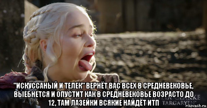  "искуссаный и телек" вернёт вас всех в средневековье, выебнется и опустит как в средневековье возрасто до 12, там лазейки всякие найдёт итп, Мем Дейнерис кривляется