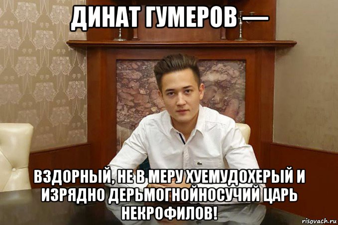динат гумеров — вздорный, не в меру хуемудохерый и изрядно дерьмогнойносучий царь некрофилов!, Мем Динат гумеров