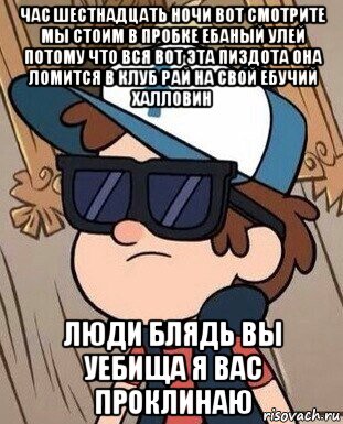 час шестнадцать ночи вот смотрите мы стоим в пробке ебаный улей потому что вся вот эта пиздота она ломится в клуб рай на свой ебучий халловин люди блядь вы уебища я вас проклинаю, Мем Диппер