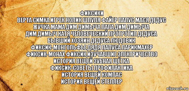 фиксики
верта симка игрек нолик шпуля файер папус мася дедус жучка мама дим димыча папа дим димыча
дим димыч катя человеческий протротип дедуса
бывший хозяин дедуса людовик
фиксик-монгольфье дядя папуса парикмахер
фиксик-монах фиксик,изучавшие электричество
история вещей зубная щётка
фиксик-советы профилактика
история вещей компас
история вещей степлер, Комикс Старая бумага