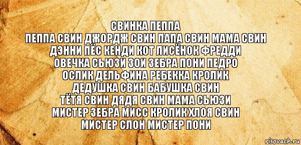 свинка пеппа
пеппа свин джордж свин папа свин мама свин дэнни пёс кенди кот лисёнок фредди
овечка сьюзи зои зебра пони педро
ослик дельфина ребекка кролик
дедушка свин бабушка свин
тётя свин дядя свин мама сьюзи
мистер зебра мисс кролик хлоя свин
мистер слон мистер пони, Комикс Старая бумага