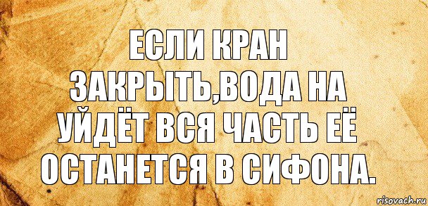 если кран закрыть,вода на уйдёт вся часть её останется в сифона., Комикс Старая бумага