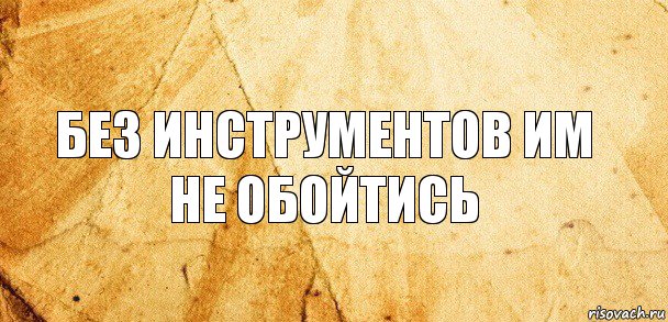 Без инструментов им не обойтись