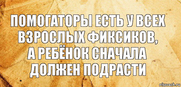 помогаторы есть у всех взрослых фиксиков,
а ребёнок сначала должен подрасти, Комикс Старая бумага