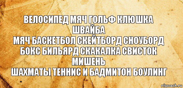 велосипед мяч гольф клюшка швайба
мяч баскетбол скейтборд сноуборд
бокс бильярд скакалка свисток мишень
шахматы теннис и бадмитон боулинг