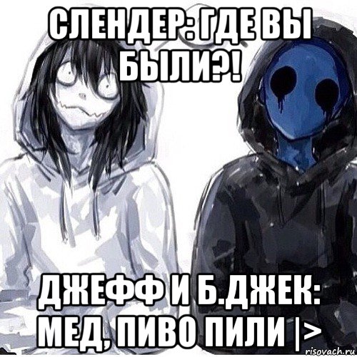 слендер: где вы были?! джефф и б.джек: мед, пиво пили |>