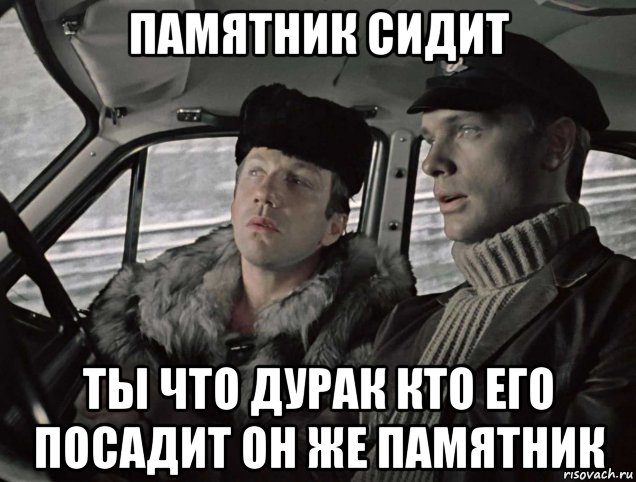 памятник сидит ты что дурак кто его посадит он же памятник, Мем Джентльмены удачи