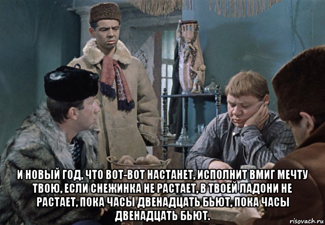  и новый год, что вот-вот настанет, исполнит вмиг мечту твою, если снежинка не растает, в твоей ладони не растает, пока часы двенадцать бьют, пока часы двенадцать бьют., Мем Джентльмены удачи