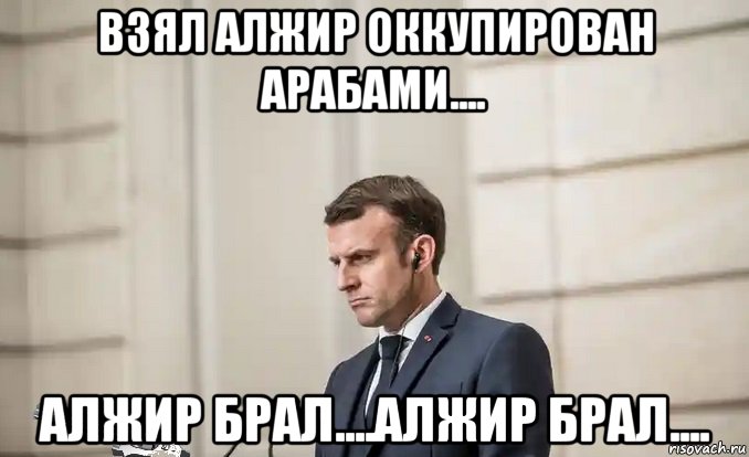взял алжир оккупирован арабами.... алжир брал....алжир брал...., Мем Emmanuel Macron