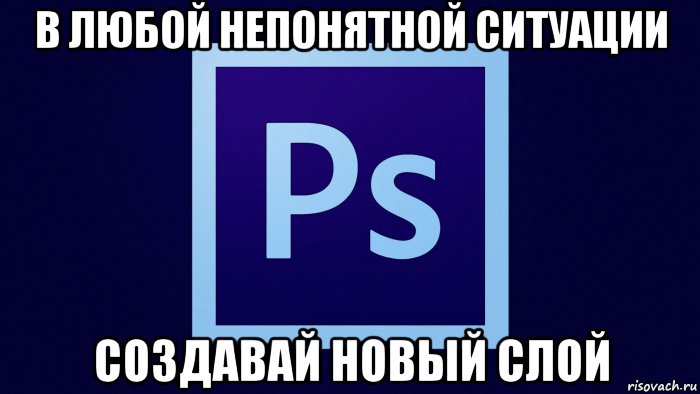 в любой непонятной ситуации создавай новый слой, Мем Фотошоп
