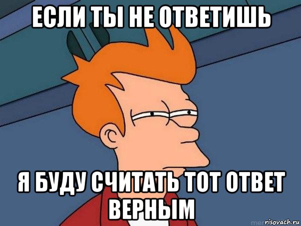 если ты не ответишь я буду считать тот ответ верным, Мем  Фрай (мне кажется или)