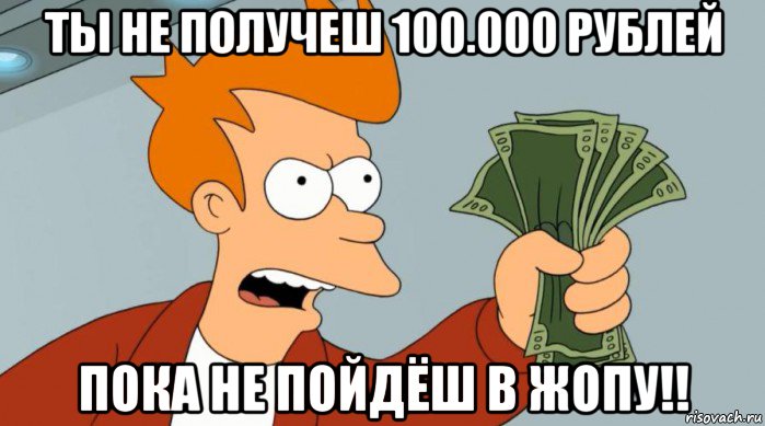 ты не получеш 100.000 рублей пока не пойдёш в жопу!!, Мем Заткнись и возьми мои деньги