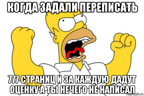 когда задали переписать 777 страниц и за каждую дадут оценку а ты нечего не написал