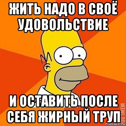 жить надо в своё удовольствие и оставить после себя жирный труп, Мем Гомер adv