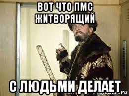 вот что пмс житворящий с людьми делает