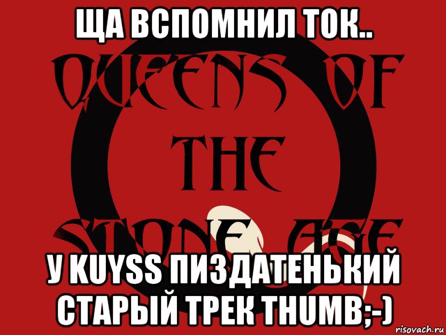 ща вспомнил ток.. у kuyss пиздатенький старый трек thumb;-), Мем Группа queens of the stone age