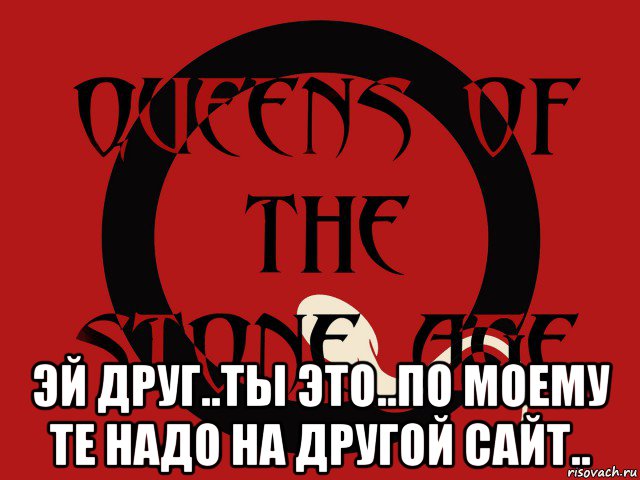  эй друг..ты это..по моему те надо на другой сайт.., Мем Группа queens of the stone age