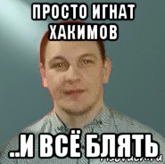 просто игнат хакимов ..и всё блять, Мем Игнат Хакимов
