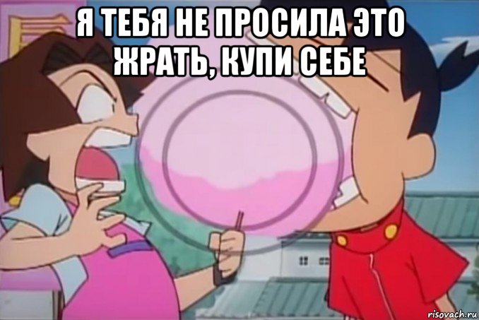 я тебя не просила это жрать, купи себе 