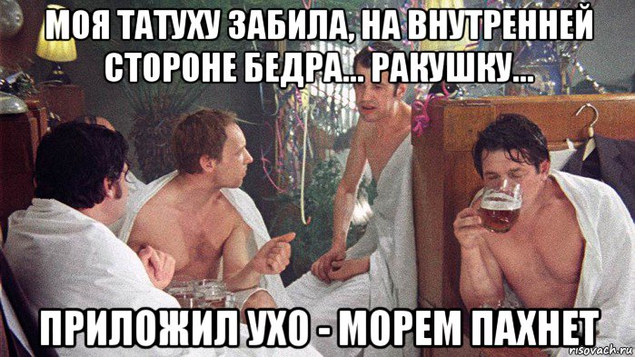 моя татуху забила, на внутренней стороне бедра... ракушку... приложил ухо - морем пахнет, Мем Ирония судьбы или с лёгким паром